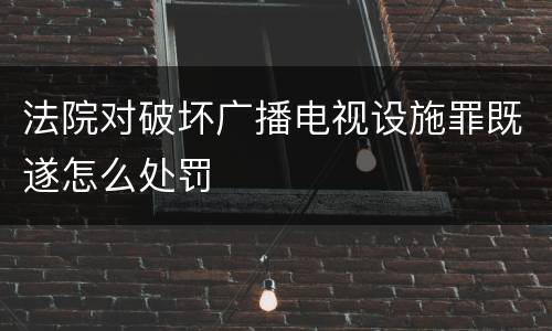 法院对破坏广播电视设施罪既遂怎么处罚