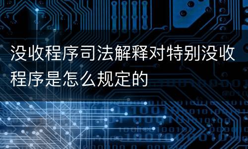 没收程序司法解释对特别没收程序是怎么规定的