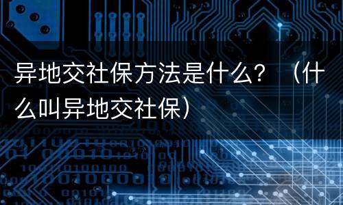 异地交社保方法是什么？（什么叫异地交社保）