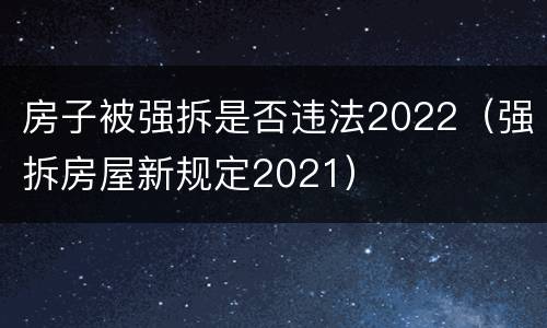 房子被强拆是否违法2022(强拆房屋新规定2021) 房子被强拆是否违法2022(强拆房屋新规定2021)