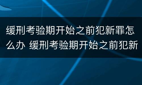 缓刑考验期开始之前犯新罪怎么办 缓刑考验期开始之前犯新罪怎么办理