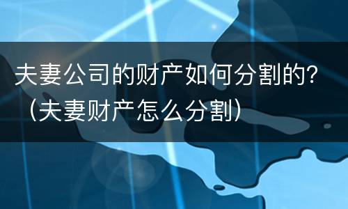 夫妻公司的财产如何分割的？（夫妻财产怎么分割）