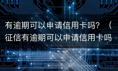 有逾期可以申请信用卡吗？（征信有逾期可以申请信用卡吗）