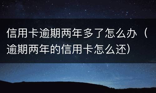 信用卡逾期两年多了怎么办（逾期两年的信用卡怎么还）