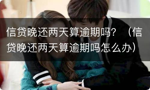 信贷晚还两天算逾期吗？（信贷晚还两天算逾期吗怎么办）