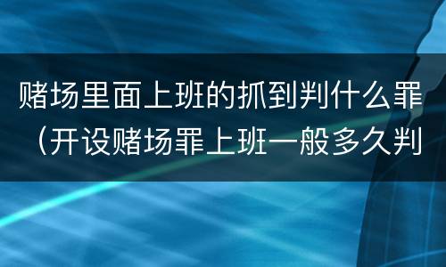 赌场里面上班的抓到判什么罪（开设赌场罪上班一般多久判）