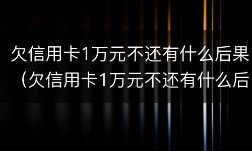 欠信用卡1万元不还有什么后果（欠信用卡1万元不还有什么后果呢）