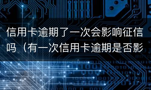 信用卡逾期了一次会影响征信吗（有一次信用卡逾期是否影响个人征信）