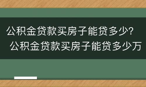 公积金贷款买房子能贷多少？ 公积金贷款买房子能贷多少万