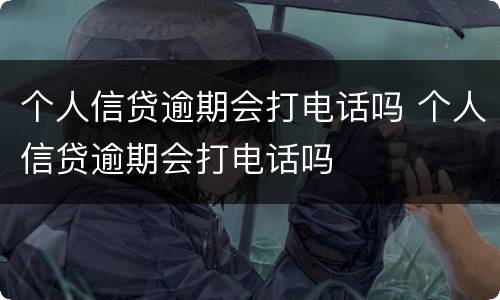 个人信贷逾期会打电话吗 个人信贷逾期会打电话吗