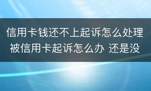 信用卡钱还不上起诉怎么处理 被信用卡起诉怎么办 还是没有钱还