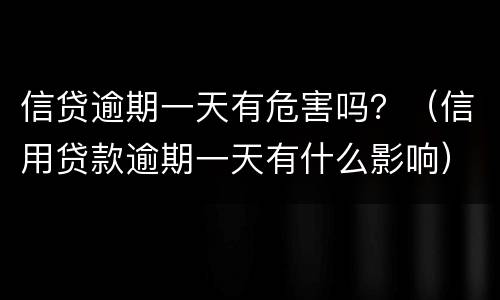 信贷逾期一天有危害吗？（信用贷款逾期一天有什么影响）