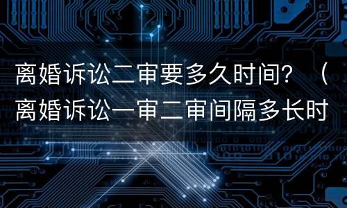 离婚诉讼二审要多久时间？（离婚诉讼一审二审间隔多长时间）