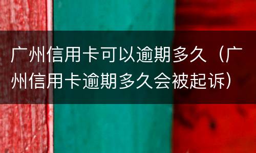 广州信用卡可以逾期多久（广州信用卡逾期多久会被起诉）