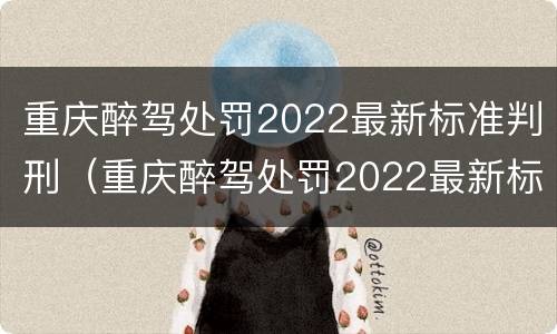重庆醉驾处罚2022最新标准判刑（重庆醉驾处罚2022最新标准判刑多少年）