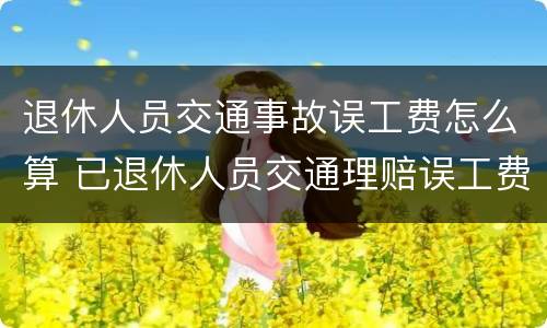 退休人员交通事故误工费怎么算 已退休人员交通理赔误工费