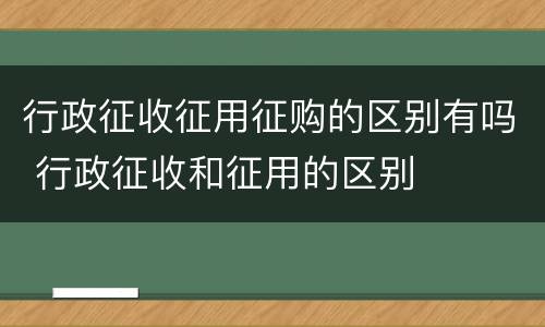 行政征收征用征购的区别有吗 行政征收和征用的区别