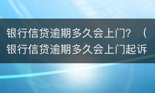 银行信贷逾期多久会上门？（银行信贷逾期多久会上门起诉）