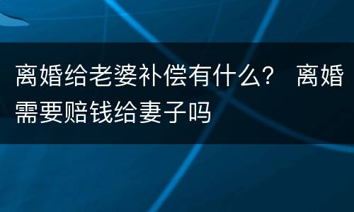 离婚给老婆补偿有什么？ 离婚需要赔钱给妻子吗