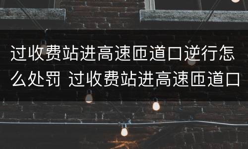 过收费站进高速匝道口逆行怎么处罚 过收费站进高速匝道口逆行怎么处罚的