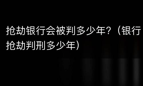 抢劫银行会被判多少年?（银行抢劫判刑多少年）