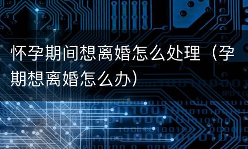 怀孕期间想离婚怎么处理（孕期想离婚怎么办）