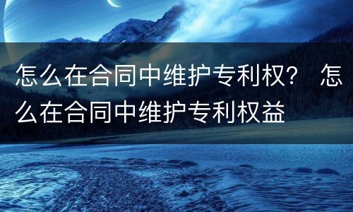 怎么在合同中维护专利权？ 怎么在合同中维护专利权益