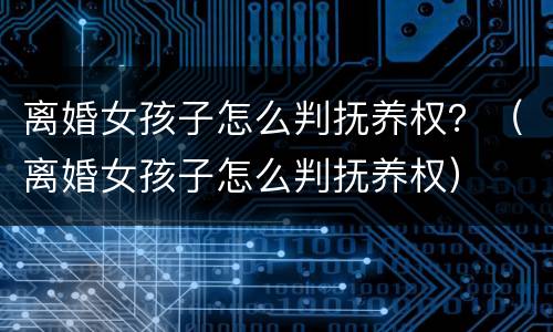 离婚女孩子怎么判抚养权？（离婚女孩子怎么判抚养权）