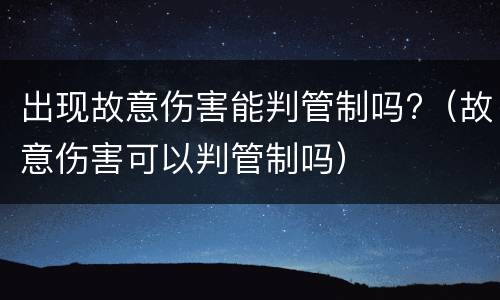 出现故意伤害能判管制吗?（故意伤害可以判管制吗）
