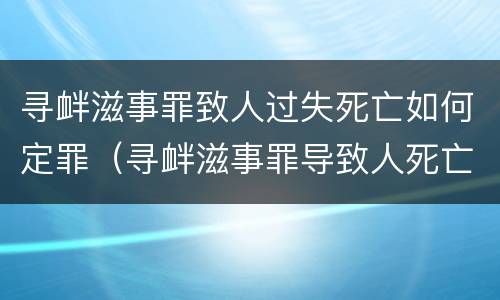 寻衅滋事罪致人过失死亡如何定罪（寻衅滋事罪导致人死亡）
