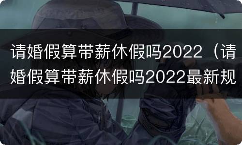请婚假算带薪休假吗2022（请婚假算带薪休假吗2022最新规定）