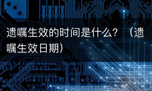 遗嘱生效的时间是什么？（遗嘱生效日期）