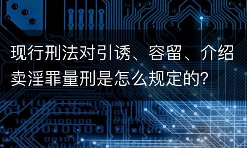 现行刑法对引诱、容留、介绍卖淫罪量刑是怎么规定的? 现行刑法对引诱、容留、介绍卖淫罪量刑是怎么规定的?