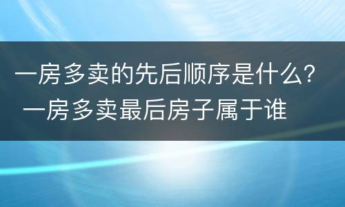 一房多卖的先后顺序是什么? 一房多卖最后房子属于谁 一房多卖的先后顺序是什么? 一房多卖最后房子属于谁