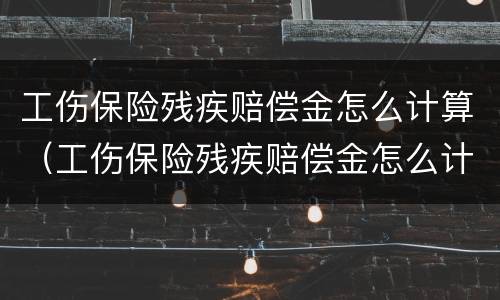 工伤保险残疾赔偿金怎么计算(工伤保险残疾赔偿金怎么计算出来的) 工伤保险残疾赔偿金怎么计算(工伤保险残疾赔偿金怎么计算出来的)