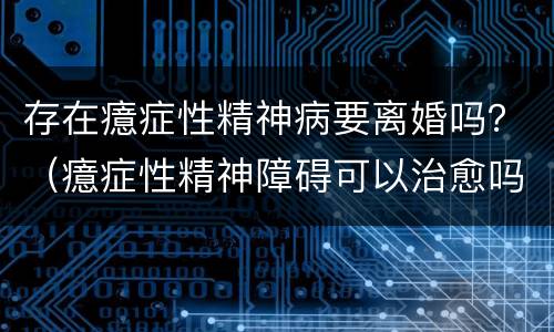 存在癔症性精神病要离婚吗？（癔症性精神障碍可以治愈吗）