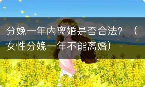分娩一年内离婚是否合法？（女性分娩一年不能离婚）