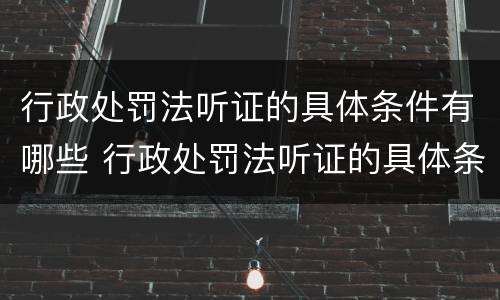 行政处罚法听证的具体条件有哪些 行政处罚法听证的具体条件有哪些呢