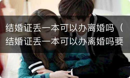 结婚证丢一本可以办离婚吗（结婚证丢一本可以办离婚吗要多少钱）