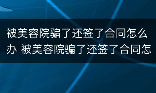 被美容院骗了还签了合同怎么办 被美容院骗了还签了合同怎么办啊