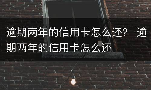 逾期两年的信用卡怎么还？ 逾期两年的信用卡怎么还