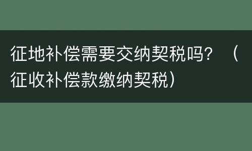 征地补偿需要交纳契税吗？（征收补偿款缴纳契税）