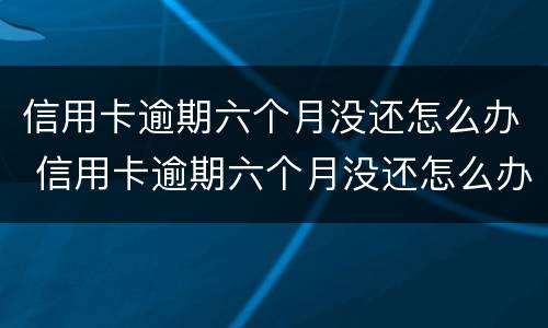 信用卡逾期六个月没还怎么办 信用卡逾期六个月没还怎么办啊
