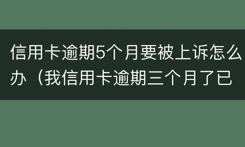 信用卡逾期5个月要被上诉怎么办（我信用卡逾期三个月了已经被起诉了怎么办）