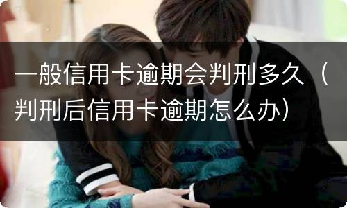 一般信用卡逾期会判刑多久（判刑后信用卡逾期怎么办）