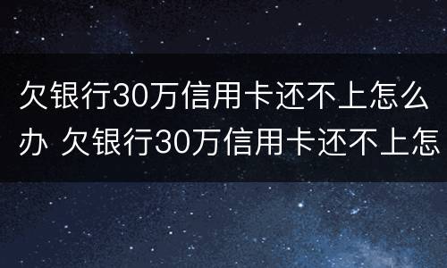 欠银行30万信用卡还不上怎么办 欠银行30万信用卡还不上怎么办呢