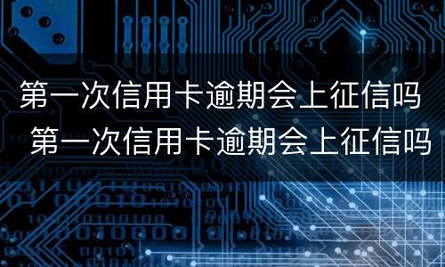 第一次信用卡逾期会上征信吗 第一次信用卡逾期会上征信吗知乎