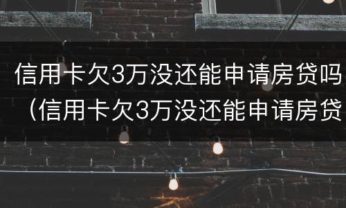 信用卡欠3万没还能申请房贷吗（信用卡欠3万没还能申请房贷吗）
