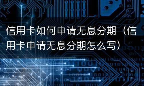 信用卡如何申请无息分期（信用卡申请无息分期怎么写）