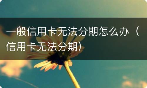 一般信用卡无法分期怎么办（信用卡无法分期）